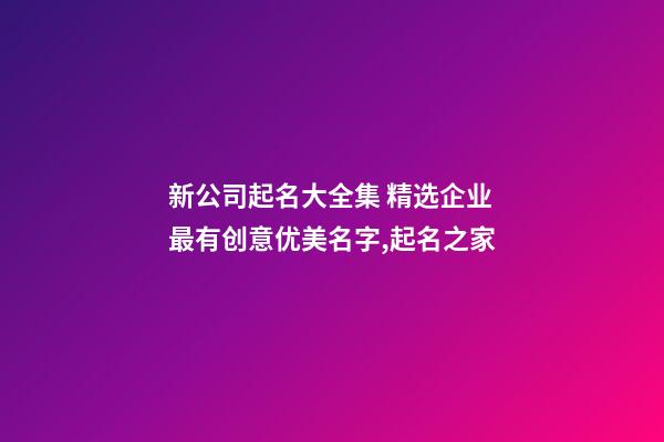 新公司起名大全集 精选企业最有创意优美名字,起名之家-第1张-公司起名-玄机派
